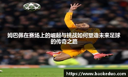 姆巴佩在赛场上的崛起与挑战如何塑造未来足球的传奇之路